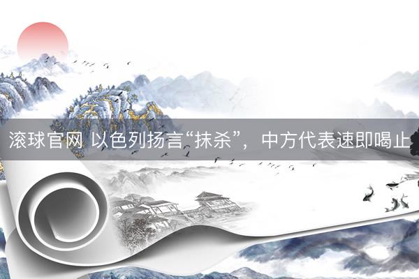 滚球官网 以色列扬言“抹杀”，中方代表速即喝止