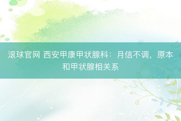 滚球官网 西安甲康甲状腺科：月信不调，原本和甲状腺相关系