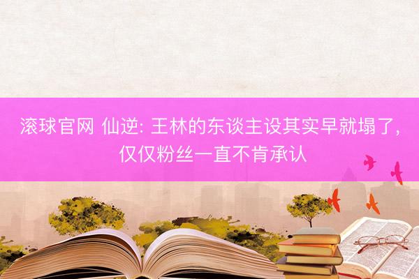滚球官网 仙逆: 王林的东谈主设其实早就塌了， 仅仅粉丝一直不肯承认