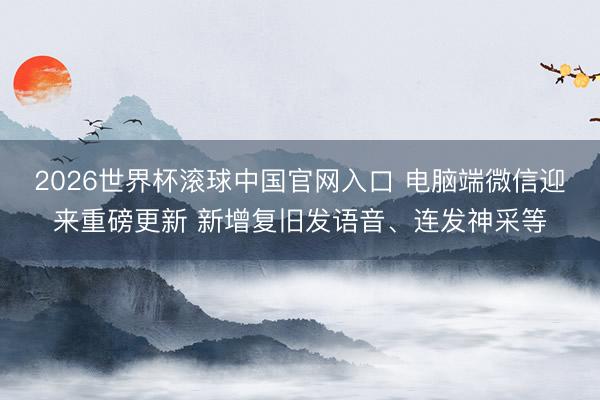 2026世界杯滚球中国官网入口 电脑端微信迎来重磅更新 新增复旧发语音、连发神采等