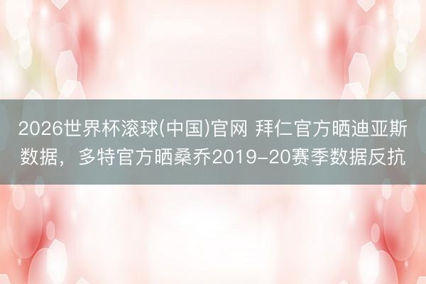 2026世界杯滚球(中国)官网 拜仁官方晒迪亚斯数据,多特官方晒桑乔2019-20赛季数据反抗