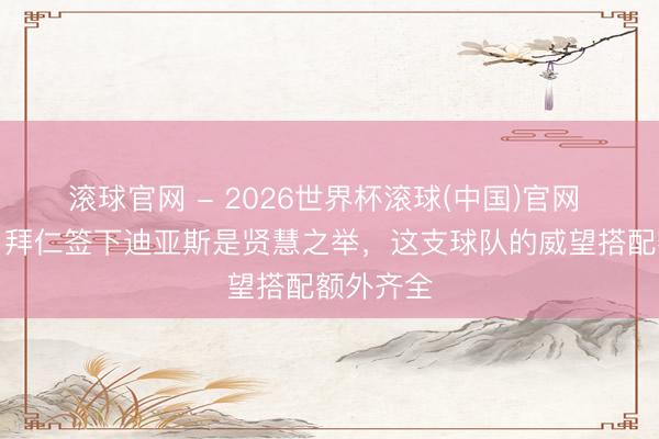 滚球官网 - 2026世界杯滚球(中国)官网 蒂亚戈：拜仁签下迪亚斯是贤慧之举，这支球队的威望搭配额外齐全