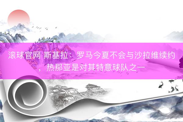 滚球官网 斯基拉:罗马今夏不会与沙拉维续约,热那亚是对其特意球队之一