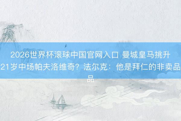 2026世界杯滚球中国官网入口 曼城皇马挑升21岁中场帕夫洛维奇？法尔克：他是拜仁的非卖品