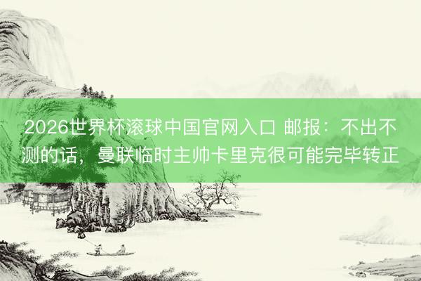 2026世界杯滚球中国官网入口 邮报：不出不测的话，曼联临时主帅卡里克很可能完毕转正