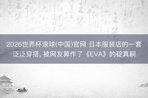 2026世界杯滚球(中国)官网 日本服装店的一套泛泛穿搭， 被网友算作了《EVA》的碇真嗣