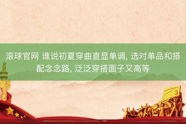 滚球官网 谁说初夏穿曲直显单调, 选对单品和搭配念念路, 泛泛穿搭面子又高等