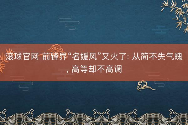 滚球官网 前锋界“名媛风”又火了: 从简不失气魄， 高等却不高调