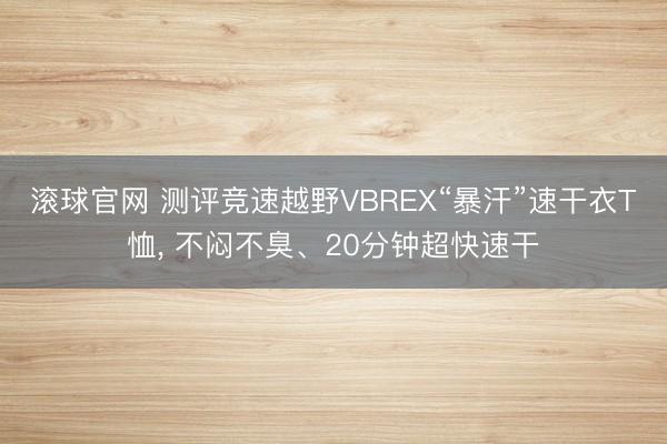滚球官网 测评竞速越野VBREX“暴汗”速干衣T恤， 不闷不臭、20分钟超快速干