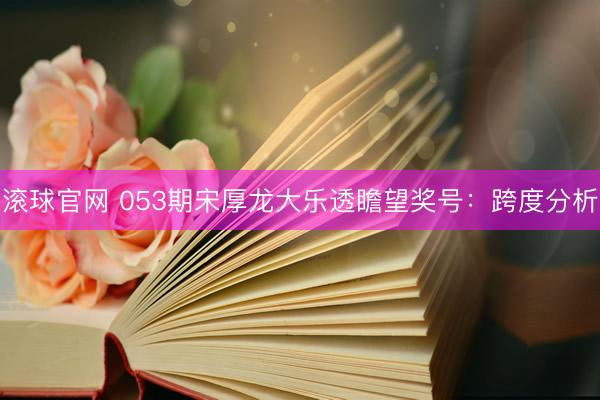 滚球官网 053期宋厚龙大乐透瞻望奖号:跨度分析