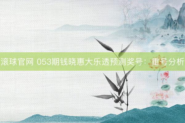 滚球官网 053期钱晓惠大乐透预测奖号：重号分析