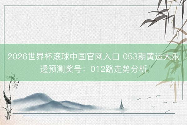 2026世界杯滚球中国官网入口 053期黄运大乐透预测奖号：012路走势分析