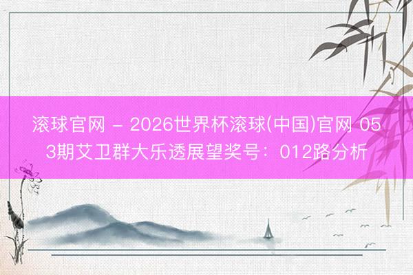 滚球官网 - 2026世界杯滚球(中国)官网 053期艾卫群大乐透展望奖号:012路分析