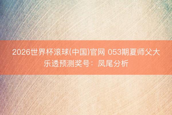 2026世界杯滚球(中国)官网 053期夏师父大乐透预测奖号：凤尾分析