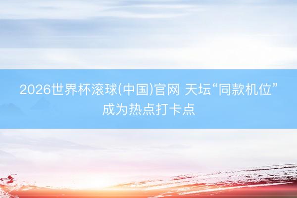 2026世界杯滚球(中国)官网 天坛“同款机位”成为热点打卡点