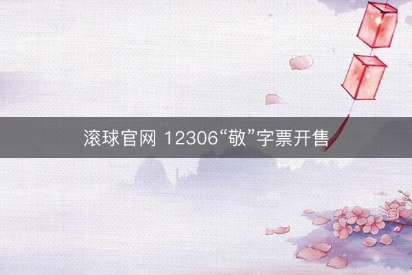 滚球官网 12306“敬”字票开售