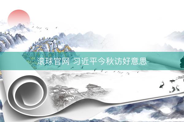 滚球官网 习近平今秋访好意思