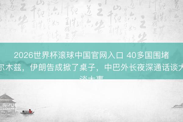 2026世界杯滚球中国官网入口 40多国围堵霍尔木兹，伊朗告成掀了桌子，中巴外长夜深通话谈大事