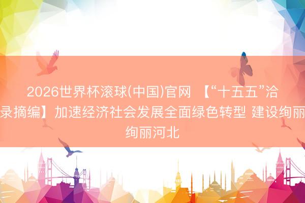 2026世界杯滚球(中国)官网 【“十五五”洽商摘录摘编】加速经济社会发展全面绿色转型 建设绚丽河北
