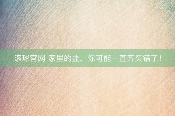 滚球官网 家里的盐，你可能一直齐买错了！