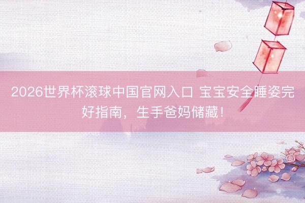 2026世界杯滚球中国官网入口 宝宝安全睡姿完好指南，生手爸妈储藏！