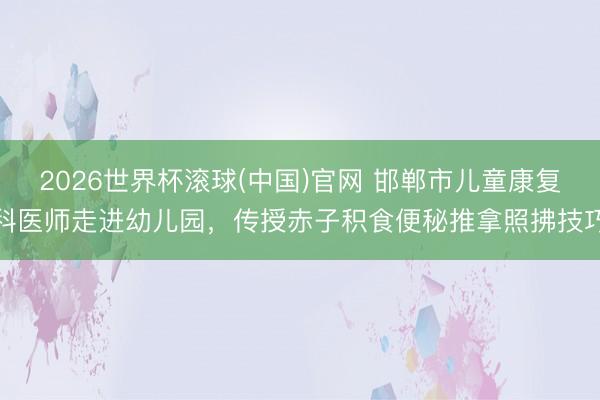 2026世界杯滚球(中国)官网 邯郸市儿童康复科医师走进幼儿园，传授赤子积食便秘推拿照拂技巧