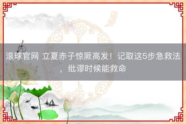 滚球官网 立夏赤子惊厥高发！记取这5步急救法，纰谬时候能救命