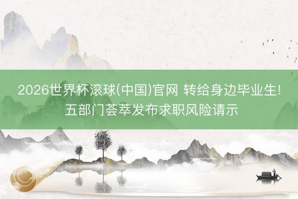 2026世界杯滚球(中国)官网 转给身边毕业生! 五部门荟萃发布求职风险请示