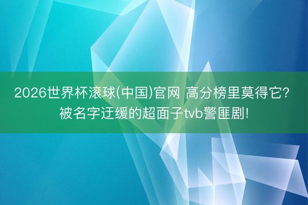 2026世界杯滚球(中国)官网 高分榜里莫得它? 被名字迂缓的超面子tvb警匪剧!