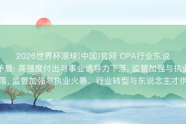 2026世界杯滚球(中国)官网 CPA行业东说念主才发展三大结构性矛盾: 高强度付出与事业诱导力下落， 监管加强与执业火暴、行业转型与东说念主才供给滞后