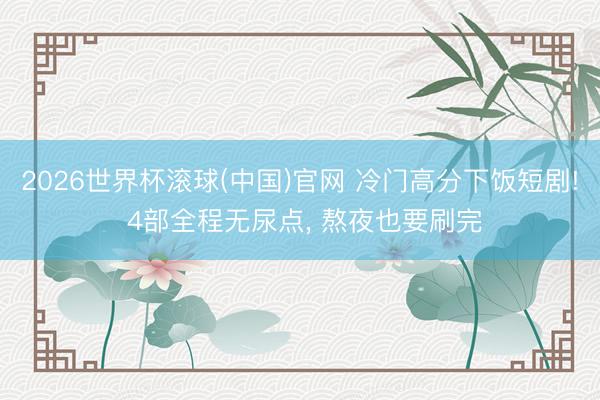 2026世界杯滚球(中国)官网 冷门高分下饭短剧! 4部全程无尿点， 熬夜也要刷完