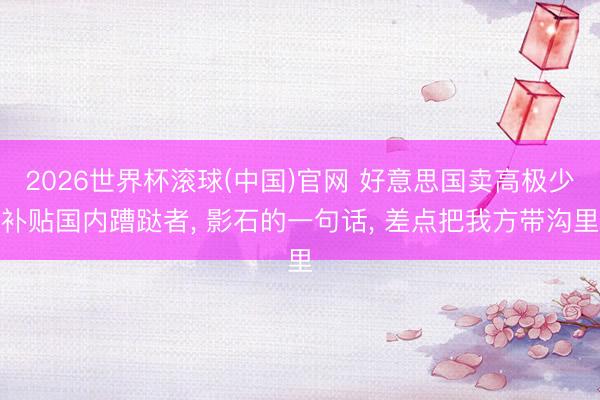 2026世界杯滚球(中国)官网 好意思国卖高极少补贴国内蹧跶者， 影石的一句话， 差点把我方带沟里