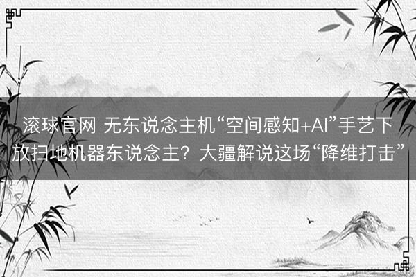 滚球官网 无东说念主机“空间感知+AI”手艺下放扫地机器东说念主？大疆解说这场“降维打击”