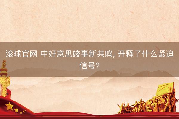 滚球官网 中好意思竣事新共鸣， 开释了什么紧迫信号?