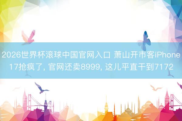 2026世界杯滚球中国官网入口 萧山开市客iPhone17抢疯了， 官网还卖8999， 这儿平直干到7172