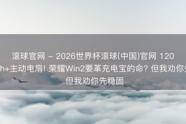 滚球官网 - 2026世界杯滚球(中国)官网 12000mAh+主动电扇! 荣耀Win2要革充电宝的命? 但我劝你先稳固