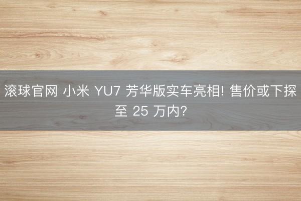 滚球官网 小米 YU7 芳华版实车亮相! 售价或下探至 25 万内?