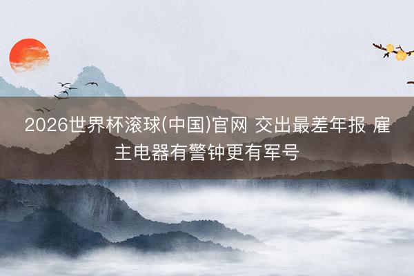 2026世界杯滚球(中国)官网 交出最差年报 雇主电器有警钟更有军号
