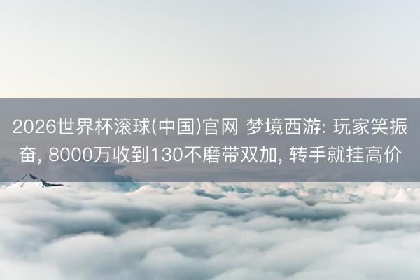 2026世界杯滚球(中国)官网 梦境西游: 玩家笑振奋， 8000万收到130不磨带双加， 转手就挂高价