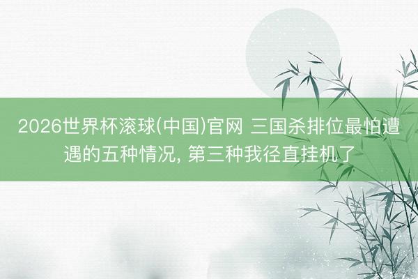 2026世界杯滚球(中国)官网 三国杀排位最怕遭遇的五种情况， 第三种我径直挂机了