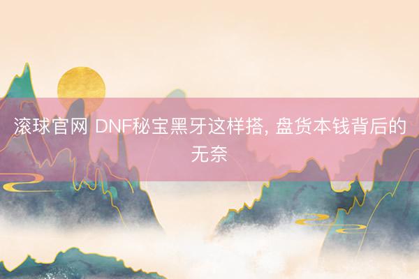 滚球官网 DNF秘宝黑牙这样搭，<a href=