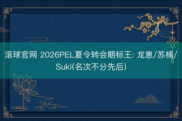 滚球官网 2026PEL夏令转会期标王: 龙崽/苏楠/Suki(名次不分先后)