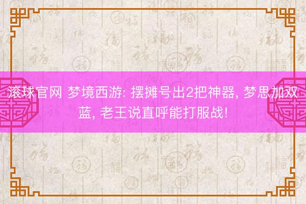 滚球官网 梦境西游: 摆摊号出2把神器， 梦思加双蓝， 老王说直呼能打服战!