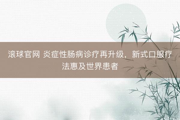 滚球官网 炎症性肠病诊疗再升级，新式口服疗法惠及世界患者