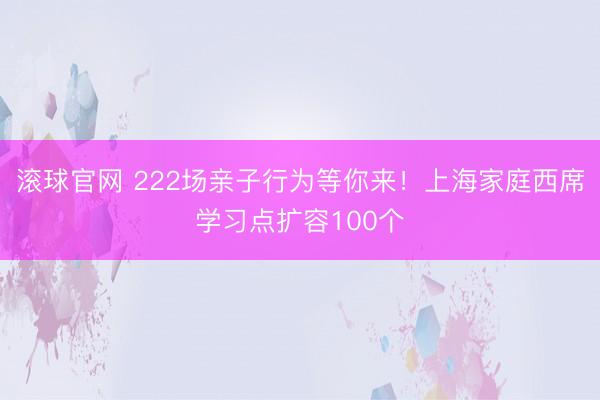 滚球官网 222场亲子行为等你来！上海家庭西席学习点扩容100个
