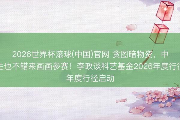 2026世界杯滚球(中国)官网 贪图暗物资，中小学生也不错来画画参赛！李政谈科艺基金2026年度行径启动