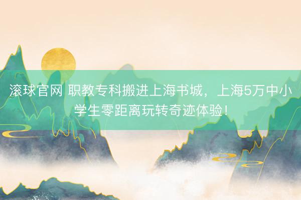 滚球官网 职教专科搬进上海书城,上海5万中小学生零距离玩转奇迹体验!
