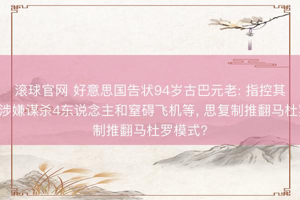 滚球官网 好意思国告状94岁古巴元老: 指控其30年前涉嫌谋杀4东说念主和窒碍飞机等， 思复制推翻马杜罗模式?