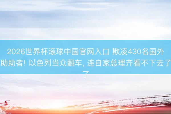 2026世界杯滚球中国官网入口 欺凌430名国外助助者! 以色列当众翻车， 连自家总理齐看不下去了