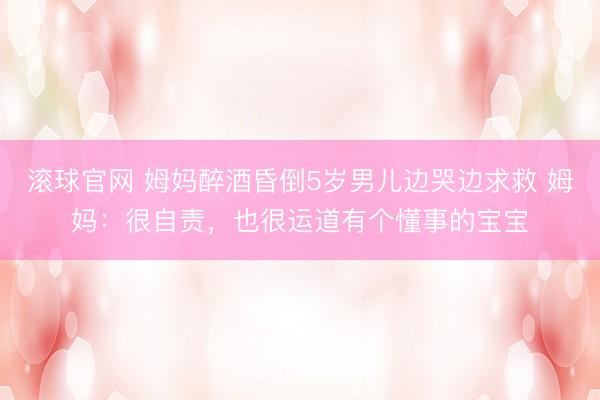 滚球官网 姆妈醉酒昏倒5岁男儿边哭边求救 姆妈：很自责，也很运道有个懂事的宝宝